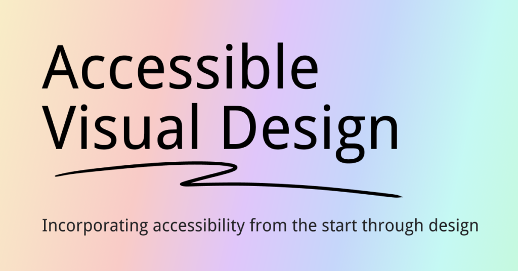 Accessible Visual Design.  Incorporating accessibility from the start through design